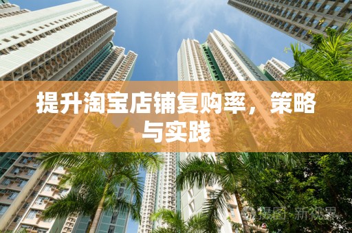 提升淘宝店铺复购率，策略与实践