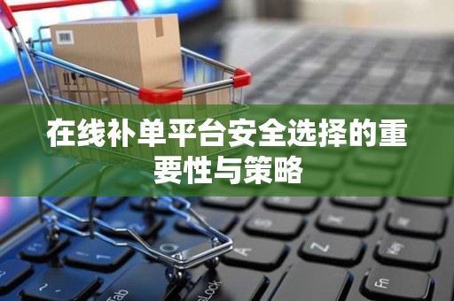 在线补单平台安全选择的重要性与策略