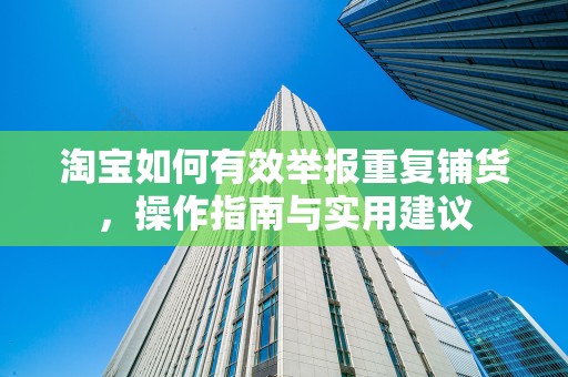 淘宝如何有效举报重复铺货，操作指南与实用建议