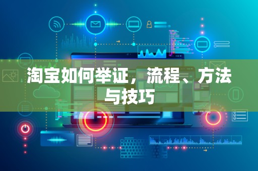 淘宝如何举证，流程、方法与技巧