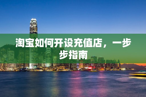 淘宝如何开设充值店，一步步指南