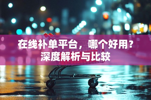 在线补单平台，哪个好用？深度解析与比较