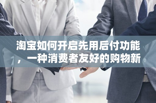 淘宝如何开启先用后付功能，一种消费者友好的购物新体验