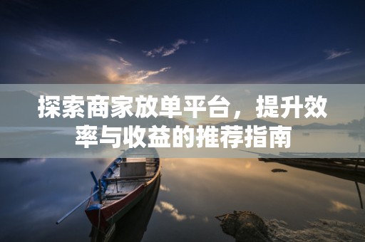 探索商家放单平台，提升效率与收益的推荐指南