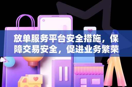 放单服务平台安全措施，保障交易安全，促进业务繁荣