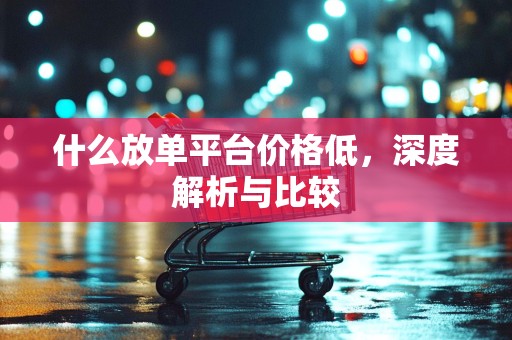 什么放单平台价格低，深度解析与比较