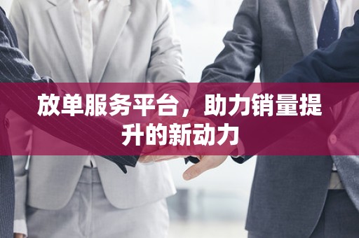 放单服务平台，助力销量提升的新动力