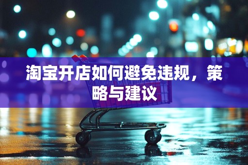 淘宝开店如何避免违规，策略与建议