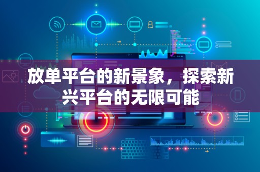 放单平台的新景象，探索新兴平台的无限可能