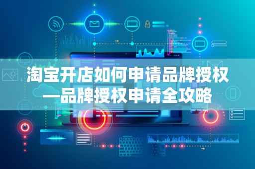 淘宝开店如何申请品牌授权—品牌授权申请全攻略