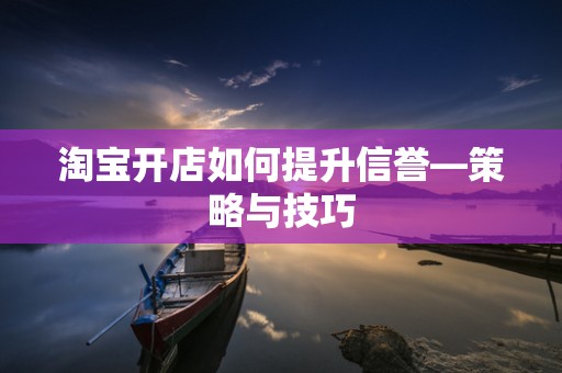 淘宝开店如何提升信誉—策略与技巧