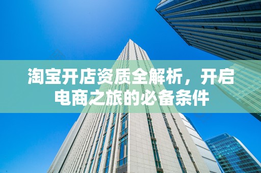 淘宝开店资质全解析，开启电商之旅的必备条件