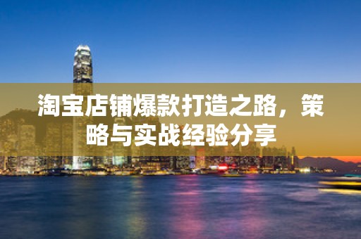 淘宝店铺爆款打造之路，策略与实战经验分享