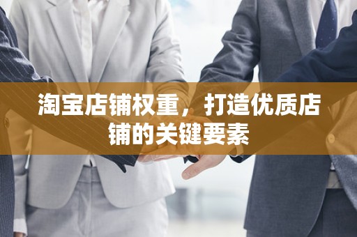 淘宝店铺权重，打造优质店铺的关键要素