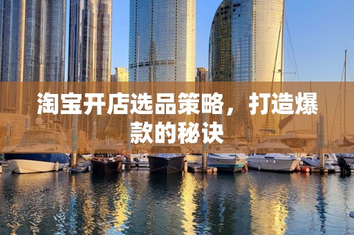 淘宝开店选品策略，打造爆款的秘诀