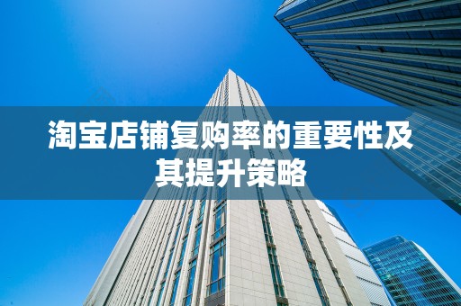 淘宝店铺复购率的重要性及其提升策略