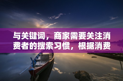 与关键词，商家需要关注消费者的搜索习惯，根据消费者的需求选择合适的关键词，并优化商品标题。同时，商家还可以通过分析竞争对手的关键词策略，来优化自己的关键词布局