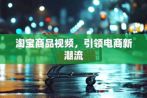 淘宝商品视频，引领电商新潮流
