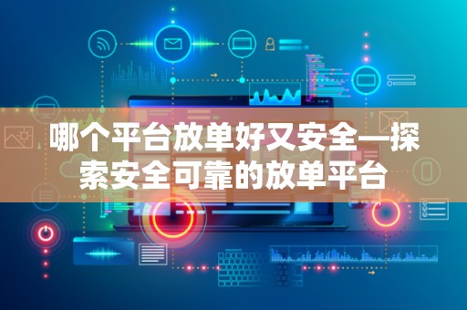 哪个平台放单好又安全—探索安全可靠的放单平台