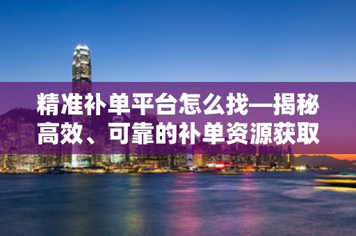 精准补单平台怎么找—揭秘高效、可靠的补单资源获取途径
