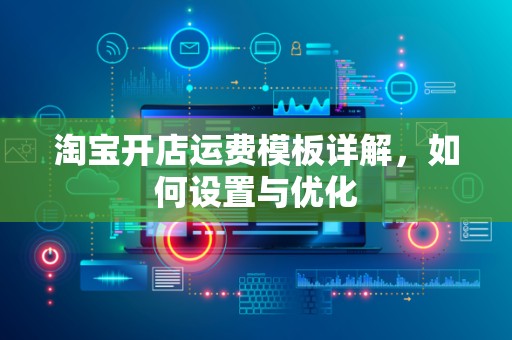 淘宝开店运费模板详解，如何设置与优化