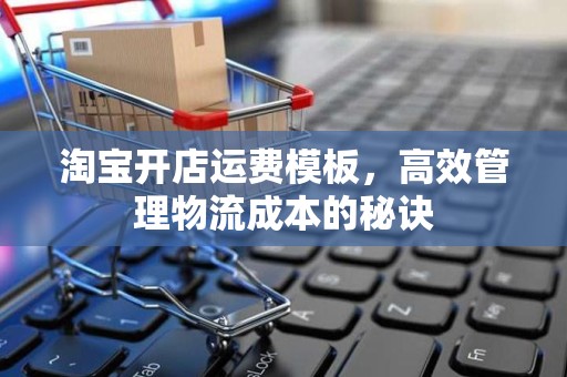 淘宝开店运费模板，高效管理物流成本的秘诀