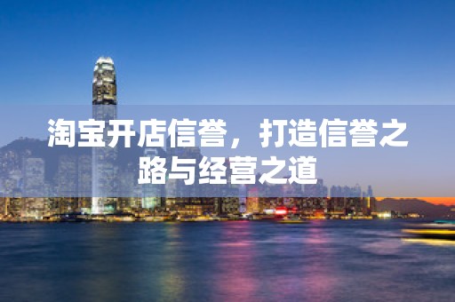 淘宝开店信誉，打造信誉之路与经营之道