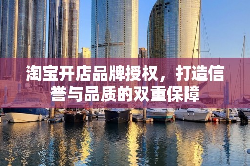 淘宝开店品牌授权，打造信誉与品质的双重保障