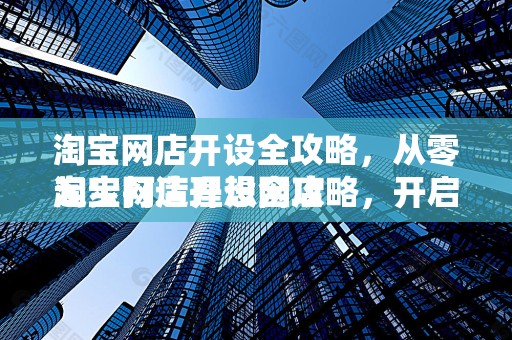 淘宝网店开设全攻略，从零起步打造理想网店
淘宝网店开设全攻略，开启您的电商之旅