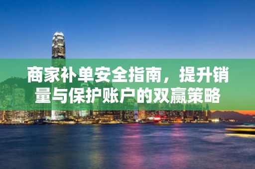 商家补单安全指南，提升销量与保护账户的双赢策略