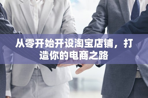 从零开始开设淘宝店铺，打造你的电商之路