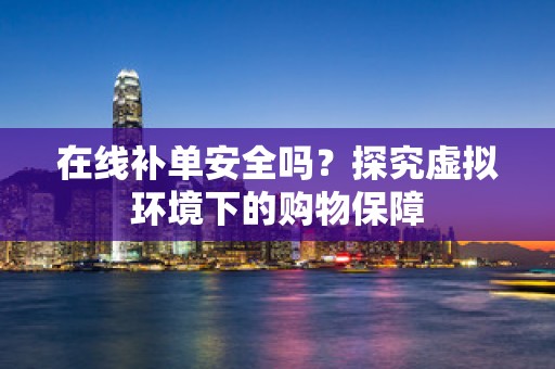 在线补单安全吗？探究虚拟环境下的购物保障