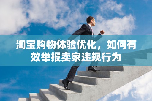 淘宝购物体验优化，如何有效举报卖家违规行为