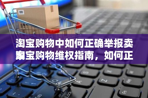 淘宝购物中如何正确举报卖家
淘宝购物维权指南，如何正确举报卖家