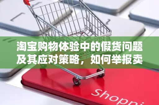 淘宝购物体验中的假货问题及其应对策略，如何举报卖假货的商家