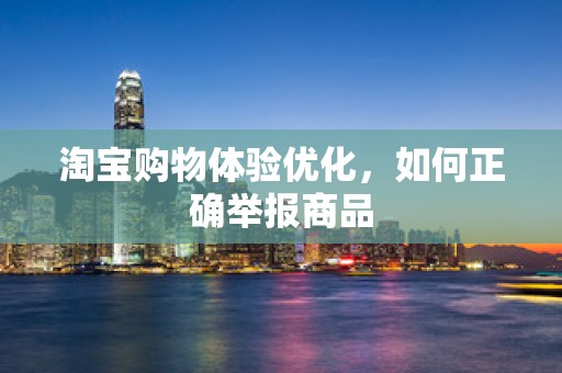 淘宝购物体验优化，如何正确举报商品