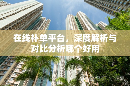 在线补单平台，深度解析与对比分析哪个好用
