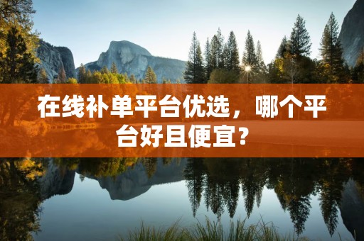 在线补单平台优选，哪个平台好且便宜？