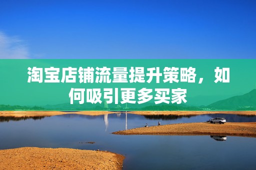 淘宝店铺流量提升策略，如何吸引更多买家