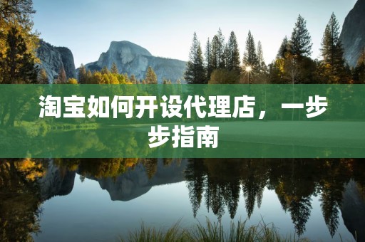 淘宝如何开设代理店，一步步指南