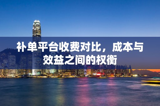 补单平台收费对比，成本与效益之间的权衡