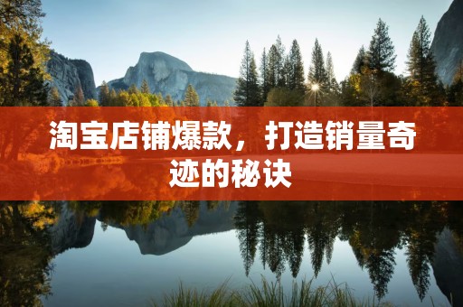 淘宝店铺爆款，打造销量奇迹的秘诀