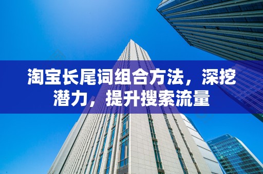淘宝长尾词组合方法，深挖潜力，提升搜索流量