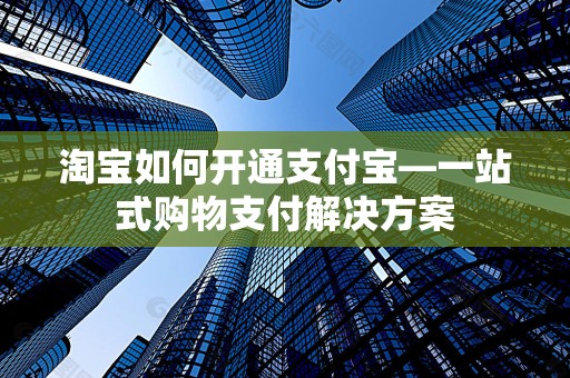 淘宝如何开通支付宝—一站式购物支付解决方案