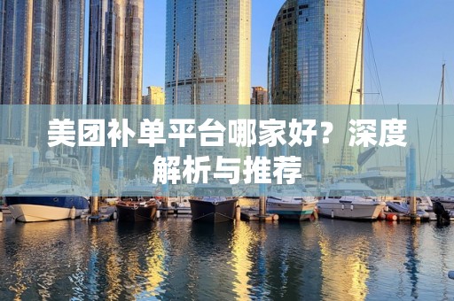 美团补单平台哪家好？深度解析与推荐