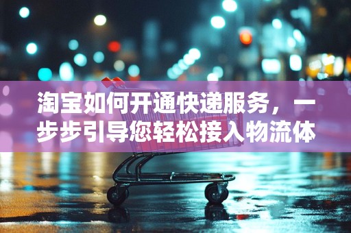 淘宝如何开通快递服务，一步步引导您轻松接入物流体系