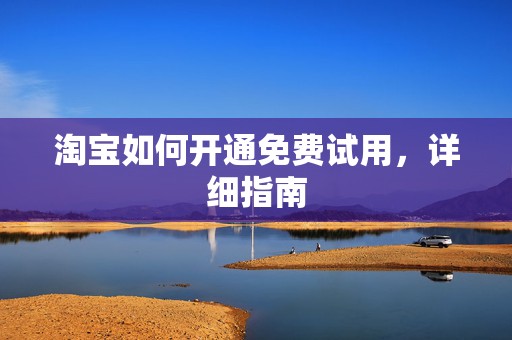 淘宝如何开通免费试用，详细指南