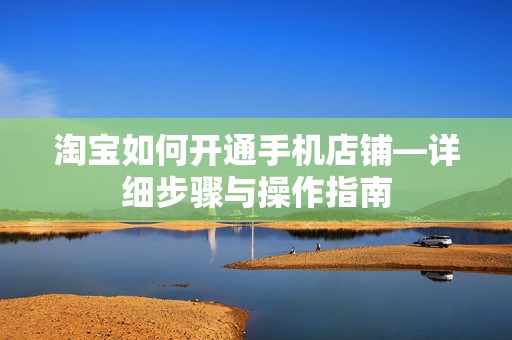 淘宝如何开通手机店铺—详细步骤与操作指南