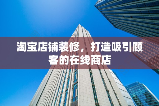 淘宝店铺装修，打造吸引顾客的在线商店