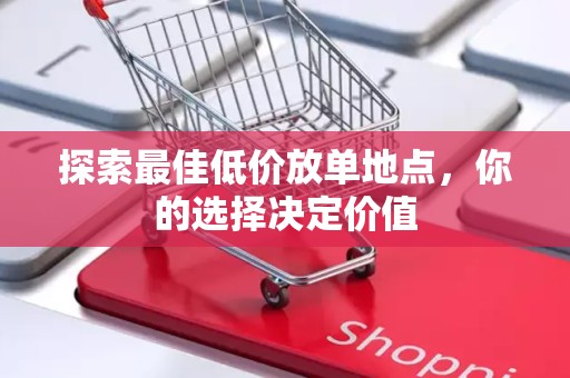 探索最佳低价放单地点，你的选择决定价值